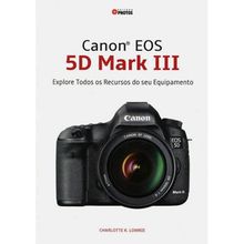 Canon EOS 5D Mark III: Explore todos os Recursos do seu Equipamento